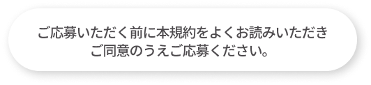 ご応募いただく前に本規約をよくお読みいただきご同意のうえご応募ください。