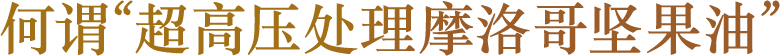 何谓“超高压处理摩洛哥坚果油”