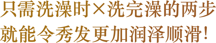 只需洗澡时×洗完澡的两步就能令秀发更加润泽顺滑！