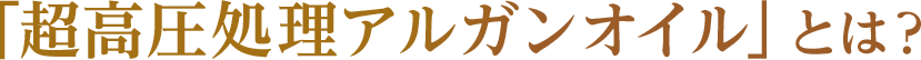 「超高圧処理アルガンオイル」とは？