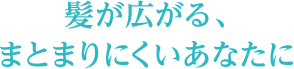 髪が広がる、まとまりにくいあなたに