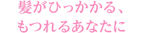 髪がひっかかる、もつれるあなたに